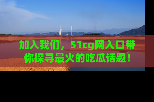 加入我们，51cg网入口带你探寻最火的吃瓜话题！