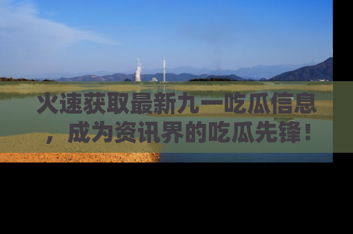 火速获取最新九一吃瓜信息，成为资讯界的吃瓜先锋！
