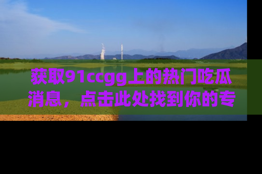 获取91ccgg上的热门吃瓜消息，点击此处找到你的专属信息地址！
