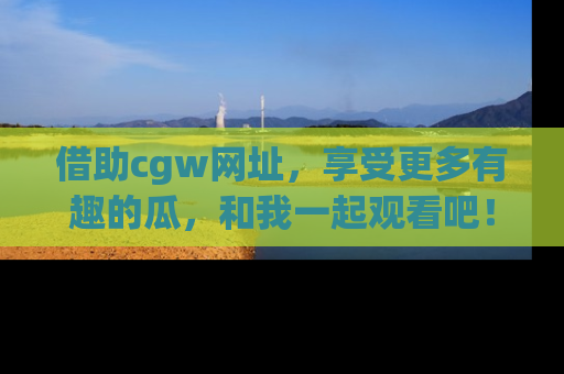 借助cgw网址，享受更多有趣的瓜，和我一起观看吧！