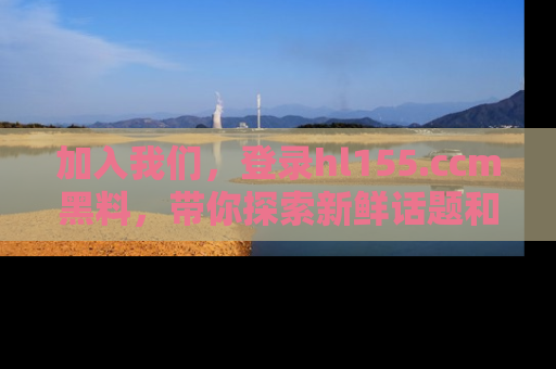 加入我们，登录hl155.ccm黑料，带你探索新鲜话题和黑料趣事！