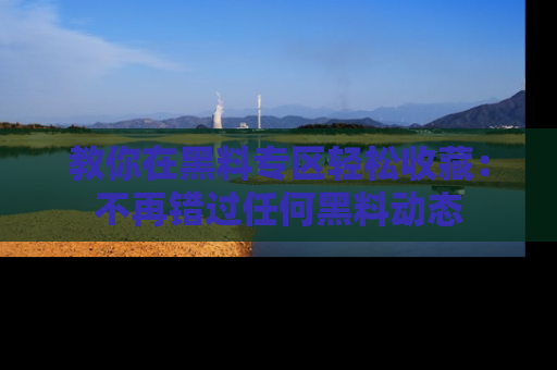教你在黑料专区轻松收藏：不再错过任何黑料动态