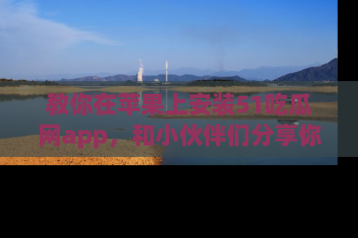教你在苹果上安装51吃瓜网app，和小伙伴们分享你的吃瓜时刻！