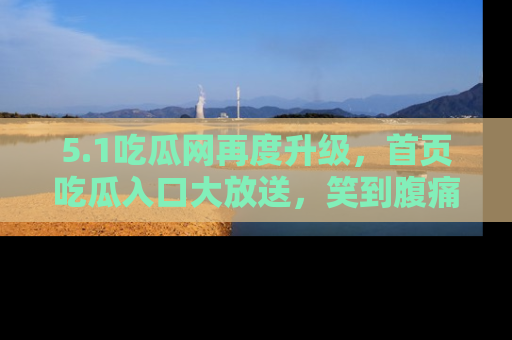 5.1吃瓜网再度升级,首页吃瓜入口大放送,笑到腹痛的秘密等你来!