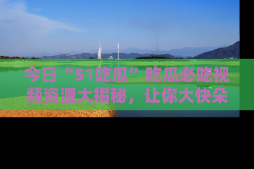 今日“51吃瓜”吃瓜必吃视频资源大揭秘，让你大快朵颐不停口！