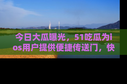 今日大瓜曝光，51吃瓜为ios用户提供便捷传送门，快来围观。