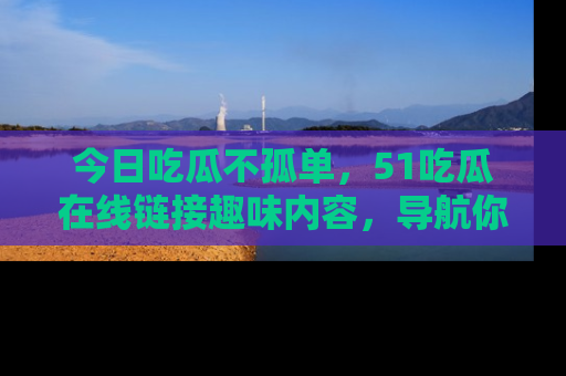 今日吃瓜不孤单，51吃瓜在线链接趣味内容，导航你的兴趣世界！