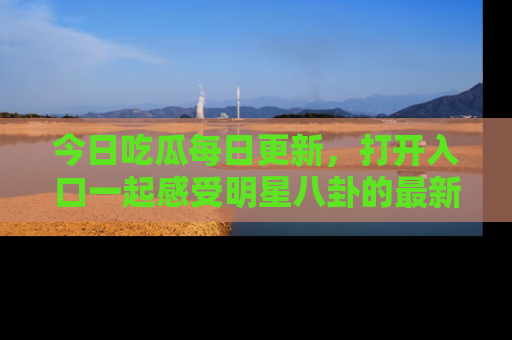 今日吃瓜每日更新，打开入口一起感受明星八卦的最新动态，别说我没告诉你哦！