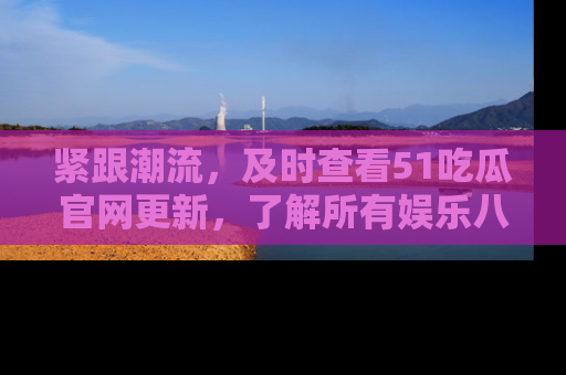 紧跟潮流，及时查看51吃瓜官网更新，了解所有娱乐八卦！