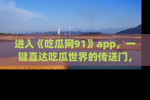 进入《吃瓜网91》app，一键直达吃瓜世界的传送门，快来试试！