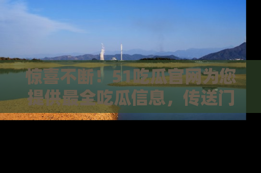 惊喜不断！51吃瓜官网为您提供最全吃瓜信息，传送门在这里，快来链接！