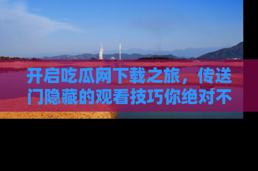 开启吃瓜网下载之旅，传送门隐藏的观看技巧你绝对不能错过！