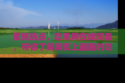 聚焦热点，吃瓜网在线观看，带你了解网页上最新的吃瓜动态与评论！