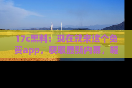 17c黑料：现在就来这个免费app，获取最新内幕，轻松掌握娱乐圈动向！