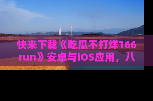 快来下载《吃瓜不打烊166run》安卓与iOS应用，八卦不断，吃瓜不停！