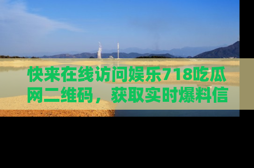 快来在线访问娱乐718吃瓜网二维码，获取实时爆料信息！