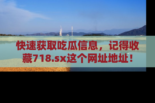 快速获取吃瓜信息，记得收藏718.sx这个网址地址！