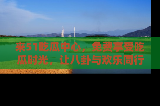 来51吃瓜中心，免费享受吃瓜时光，让八卦与欢乐同行！