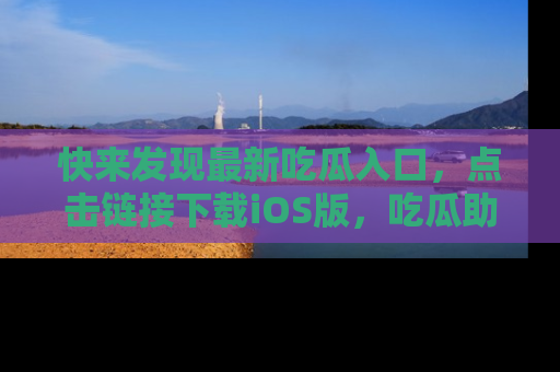快来发现最新吃瓜入口，点击链接下载iOS版，吃瓜助你追剧更轻松！