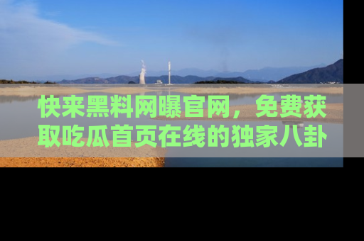 快来黑料网曝官网，免费获取吃瓜首页在线的独家八卦信息！