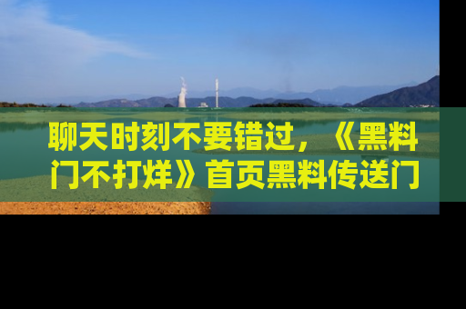 聊天时刻不要错过，《黑料门不打烊》首页黑料传送门一键带你进入奇妙世界！