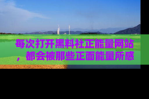 每次打开黑料社正能量网站，都会被那些正面能量所感染，一起加入不打烊的快乐吧！