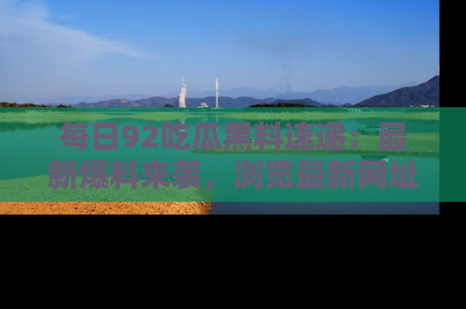 每日92吃瓜黑料速递：最新爆料来袭，浏览最新网址，畅享吃瓜乐趣！