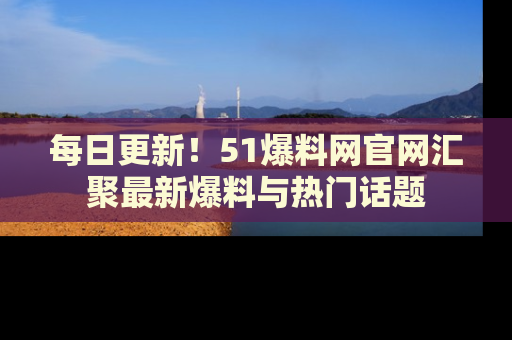 每日更新！51爆料网官网汇聚最新爆料与热门话题