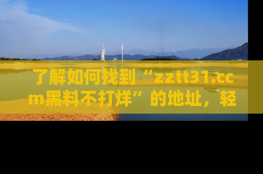 了解如何找到“zztt31.ccm黑料不打烊”的地址，轻松获取最热娱乐八卦与黑料