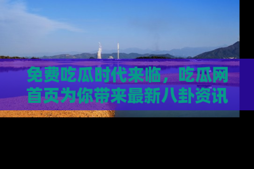 免费吃瓜时代来临，吃瓜网首页为你带来最新八卦资讯，快来围观！
