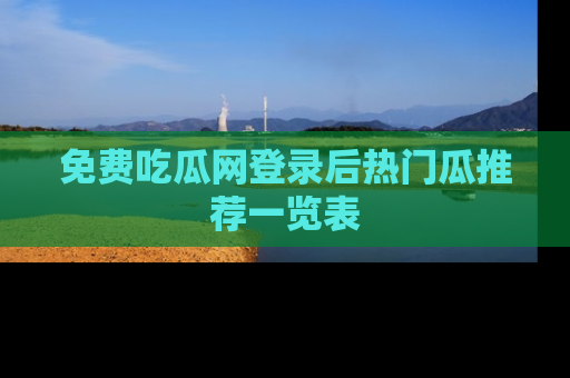 免费吃瓜网登录后热门瓜推荐一览表