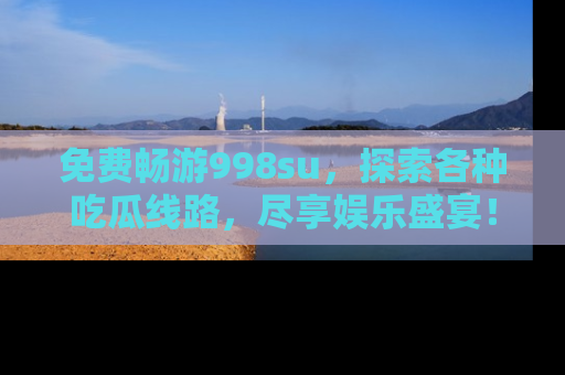 免费畅游998su，探索各种吃瓜线路，尽享娱乐盛宴！