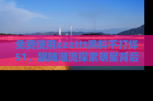 免费使用zzzttt黑料不打烊51,跟随潮流探索明星背后的故事,瘾君子必看!
