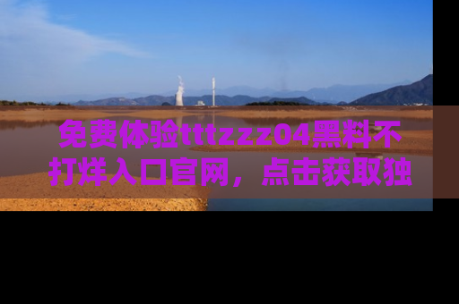 免费体验tttzzz04黑料不打烊入口官网,点击获取独家链接吧