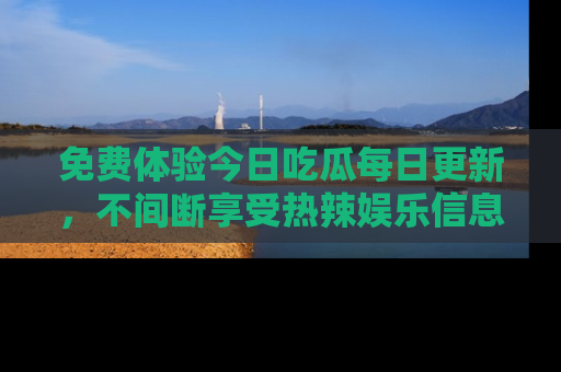 免费体验今日吃瓜每日更新，不间断享受热辣娱乐信息！