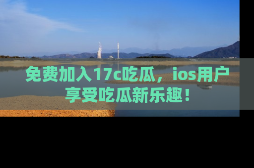 免费加入17c吃瓜,ios用户享受吃瓜新乐趣!