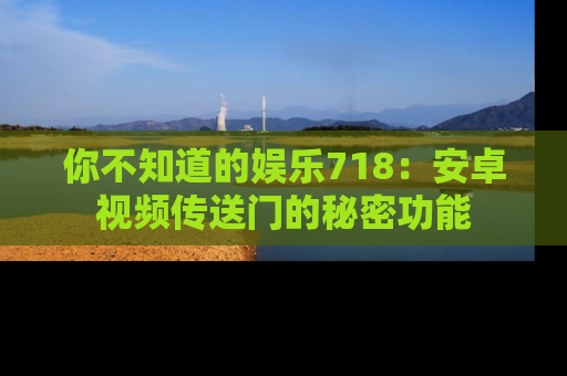 你不知道的娱乐718：安卓视频传送门的秘密功能