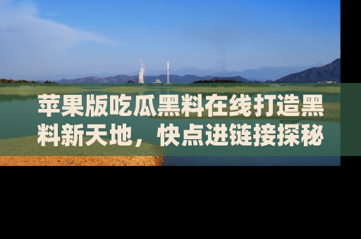 苹果版吃瓜黑料在线打造黑料新天地，快点进链接探秘！