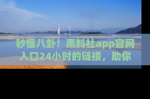秒懂八卦！黑料社app官网入口24小时的链接，助你及时获取热搜焦点