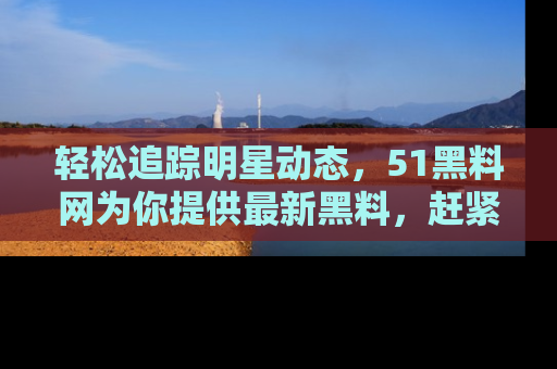 轻松追踪明星动态，51黑料网为你提供最新黑料，赶紧访问网址观看！