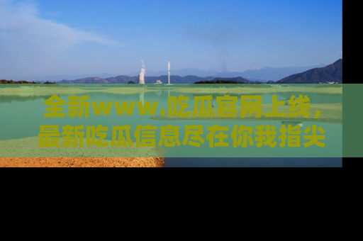 全新www.吃瓜官网上线，最新吃瓜信息尽在你我指尖！