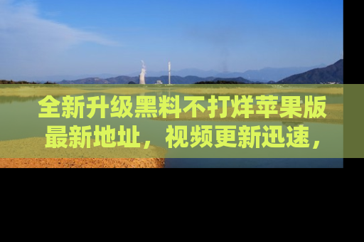 全新升级黑料不打烊苹果版最新地址，视频更新迅速，吃瓜从未如此精彩！