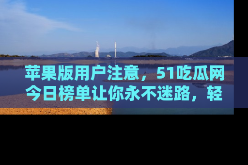 苹果版用户注意，51吃瓜网今日榜单让你永不迷路，轻松吃瓜！