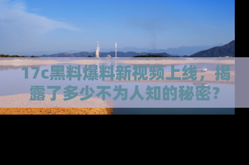 17c黑料爆料新视频上线，揭露了多少不为人知的秘密？