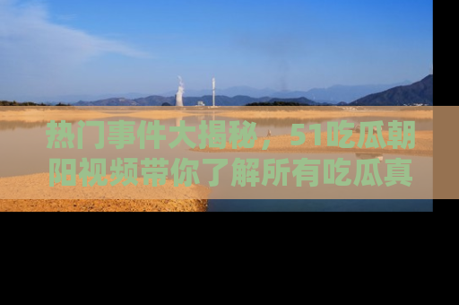 热门事件大揭秘，51吃瓜朝阳视频带你了解所有吃瓜真相