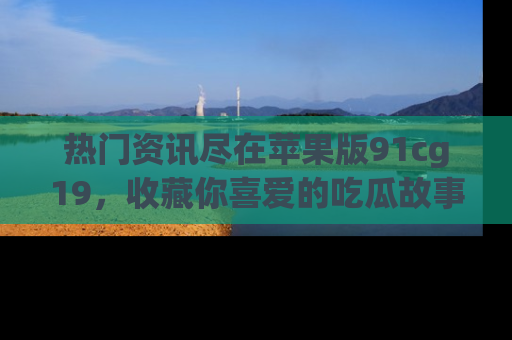 热门资讯尽在苹果版91cg19，收藏你喜爱的吃瓜故事吧！