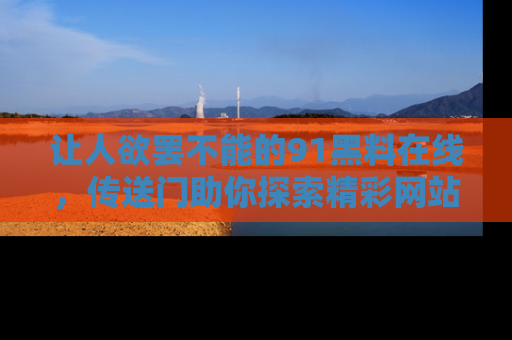 让人欲罢不能的91黑料在线，传送门助你探索精彩网站内幕！