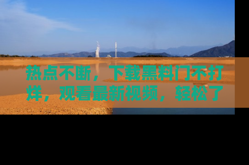 热点不断，下载黑料门不打烊，观看最新视频，轻松了解娱乐八卦！