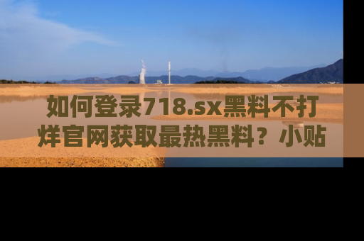 如何登录718.sx黑料不打烊官网获取最热黑料？小贴士带你快速上手！