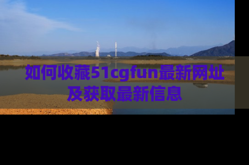 如何收藏51cgfun最新网址及获取最新信息